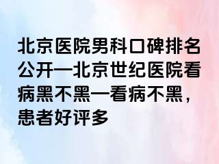 北京医院男科口碑排名公开—北京惠城医院看病黑不黑—看病不黑，患者好评多