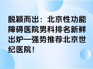 脱颖而出：北京性功能障碍医院男科排名新鲜出炉—强势推荐北京惠城医院！