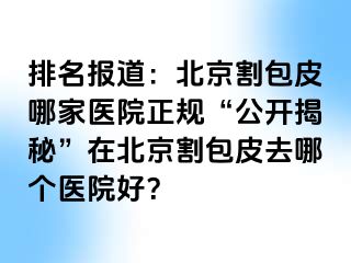 排名报道：北京割包皮哪家医院正规“公开揭秘”在北京割包皮去哪个医院好？