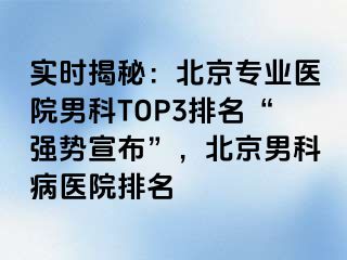 实时揭秘：北京专业医院男科TOP3排名“强势宣布”，北京男科病医院排名