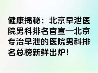 健康揭秘：北京早泄医院男科排名官宣—北京专治早泄的医院男科排名总榜新鲜出炉！