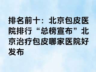 排名前十：北京包皮医院排行“总榜宣布”北京治疗包皮哪家医院好发布