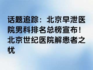 话题追踪：北京早泄医院男科排名总榜宣布！北京惠城医院解患者之忧