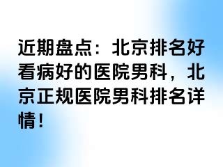 近期盘点：北京排名好看病好的医院男科，北京正规医院男科排名详情！