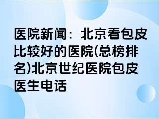 医院新闻：北京看包皮比较好的医院(总榜排名)北京惠城医院包皮医生电话