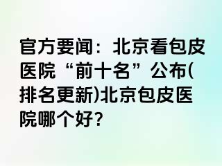 官方要闻：北京看包皮医院“前十名”公布(排名更新)北京包皮医院哪个好？