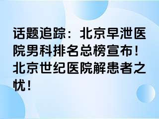 话题追踪：北京早泄医院男科排名总榜宣布！北京惠城医院解患者之忧！