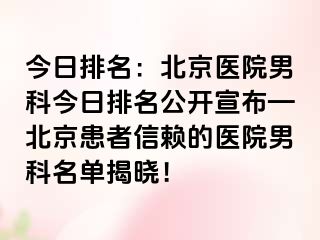 今日排名：北京医院男科今日排名公开宣布—北京患者信赖的医院男科名单揭晓！