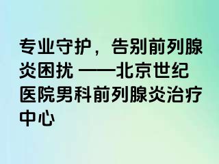 专业守护，告别前列腺炎困扰 ——北京惠城医院男科前列腺炎治疗中心