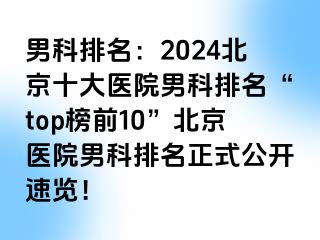 男科排名：2024北京十大医院男科排名“top榜前10”北京医院男科排名正式公开速览！