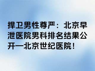 捍卫男性尊严：北京早泄医院男科排名结果公开—北京惠城医院！