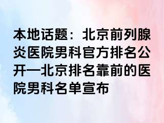 本地话题：北京前列腺炎医院男科官方排名公开—北京排名靠前的医院男科名单宣布