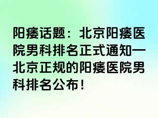 阳痿话题：北京阳痿医院男科排名正式通知—北京正规的阳痿医院男科排名公布！