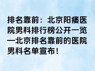 排名靠前：北京阳痿医院男科排行榜公开一览—北京排名靠前的医院男科名单宣布！