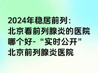 2024年稳居前列：北京看前列腺炎的医院哪个好-“实时公开”北京前列腺炎医院