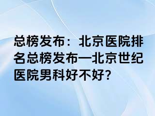 总榜发布：北京医院排名总榜发布—北京惠城医院男科好不好？