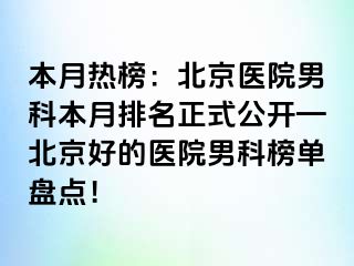 本月热榜：北京医院男科本月排名正式公开—北京好的医院男科榜单盘点！