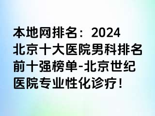 本地网排名：2024北京十大医院男科排名前十强榜单-北京惠城医院专业性化诊疗！