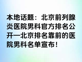 本地话题：北京前列腺炎医院男科官方排名公开—北京排名靠前的医院男科名单宣布！