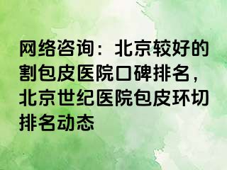 网络咨询：北京较好的割包皮医院口碑排名，北京惠城医院包皮环切排名动态