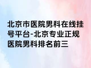 北京市医院男科在线挂号平台-北京专业正规医院男科排名前三