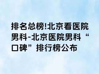 排名总榜!北京看医院男科-北京医院男科“口碑”排行榜公布