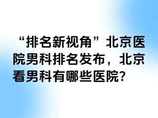 “排名新视角”北京医院男科排名发布，北京看男科有哪些医院?