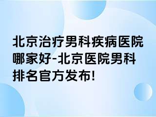 北京治疗男科疾病医院哪家好-北京医院男科排名官方发布!