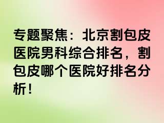 专题聚焦：北京割包皮医院男科综合排名，割包皮哪个医院好排名分析！