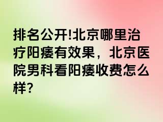 排名公开!北京哪里治疗阳痿有效果，北京医院男科看阳痿收费怎么样?