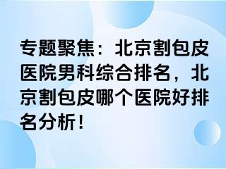 专题聚焦：北京割包皮医院男科综合排名，北京割包皮哪个医院好排名分析！