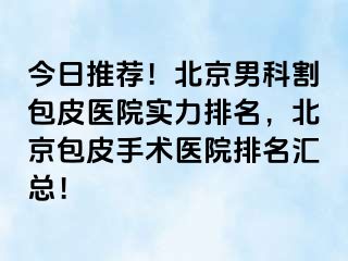 今日推荐！北京男科割包皮医院实力排名，北京包皮手术医院排名汇总！