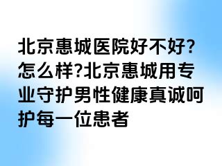 北京惠城医院好不好?怎么样?北京惠城用专业守护男性健康真诚呵护每一位患者