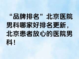 “品牌排名”北京医院男科哪家好排名更新，北京患者放心的医院男科！