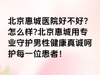 北京惠城医院好不好?怎么样?北京惠城用专业守护男性健康真诚呵护每一位患者！