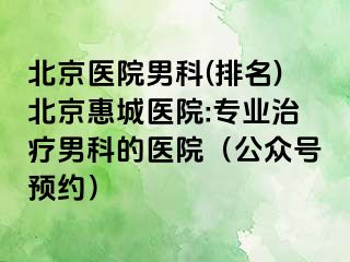 北京医院男科(排名)北京惠城医院:专业治疗男科的医院（公众号预约）