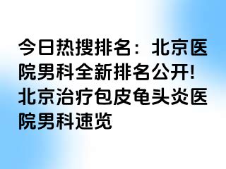 今日热搜排名：北京医院男科全新排名公开!北京治疗包皮龟头炎医院男科速览