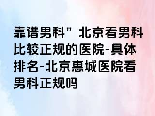 靠谱男科”北京看男科比较正规的医院-具体排名-北京惠城医院看男科正规吗