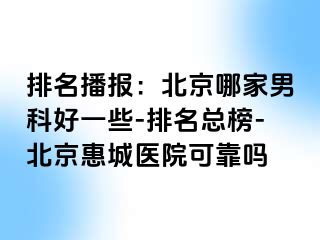 排名播报：北京哪家男科好一些-排名总榜-北京惠城医院可靠吗