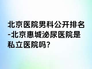 北京医院男科公开排名-北京惠城泌尿医院是私立医院吗？