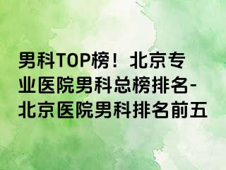 男科TOP榜！北京专业医院男科总榜排名-北京医院男科排名前五