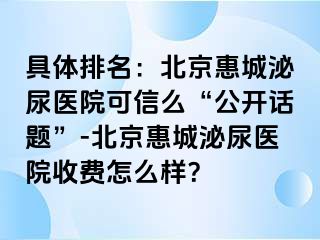 具体排名：北京惠城泌尿医院可信么“公开话题”-北京惠城泌尿医院收费怎么样？