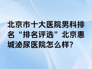 北京市十大医院男科排名“排名评选”北京惠城泌尿医院怎么样?