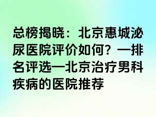 总榜揭晓：北京惠城泌尿医院评价如何？—排名评选—北京治疗男科疾病的医院推荐