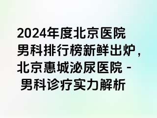 2024年度北京医院男科排行榜新鲜出炉，北京惠城泌尿医院 - 男科诊疗实力解析