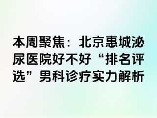 本周聚焦：北京惠城泌尿医院好不好“排名评选”男科诊疗实力解析